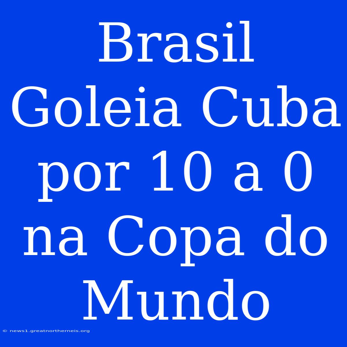 Brasil Goleia Cuba Por 10 A 0 Na Copa Do Mundo