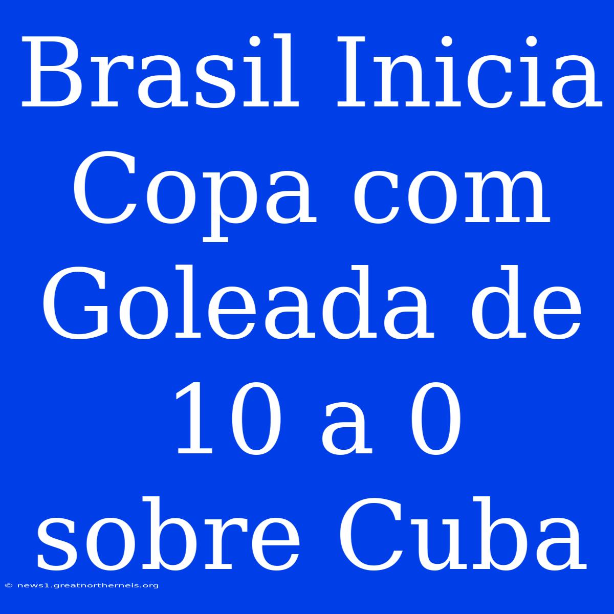 Brasil Inicia Copa Com Goleada De 10 A 0 Sobre Cuba