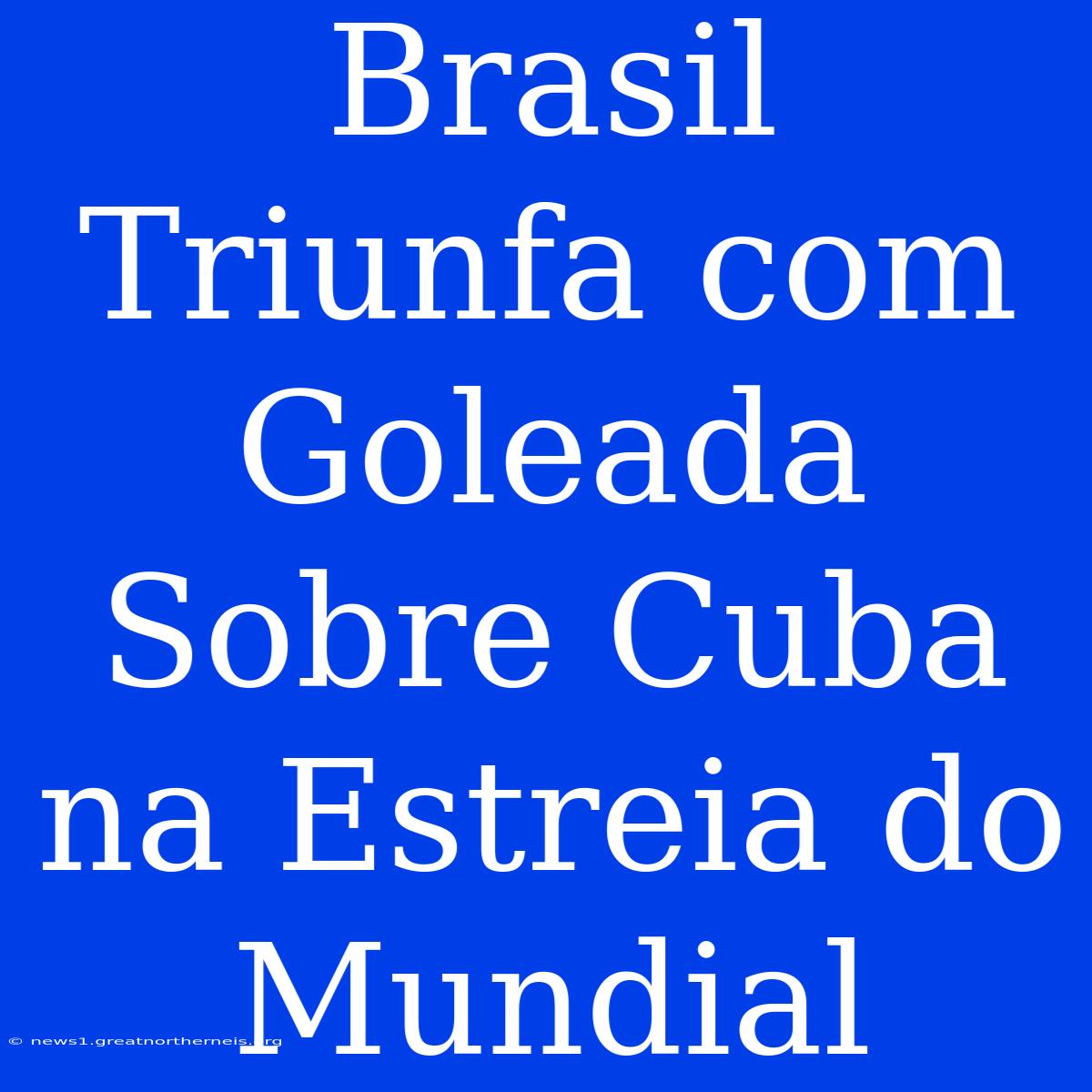 Brasil Triunfa Com Goleada Sobre Cuba Na Estreia Do Mundial