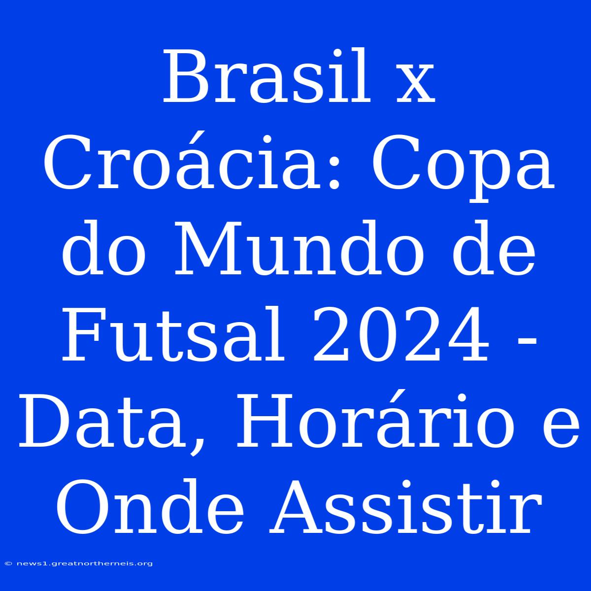 Brasil X Croácia: Copa Do Mundo De Futsal 2024 - Data, Horário E Onde Assistir