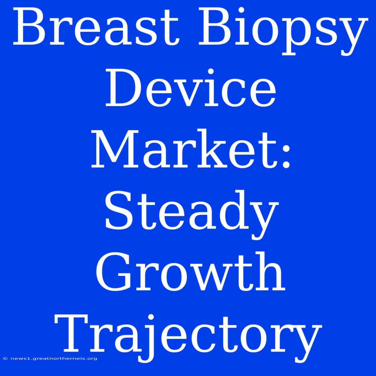 Breast Biopsy Device Market: Steady Growth Trajectory