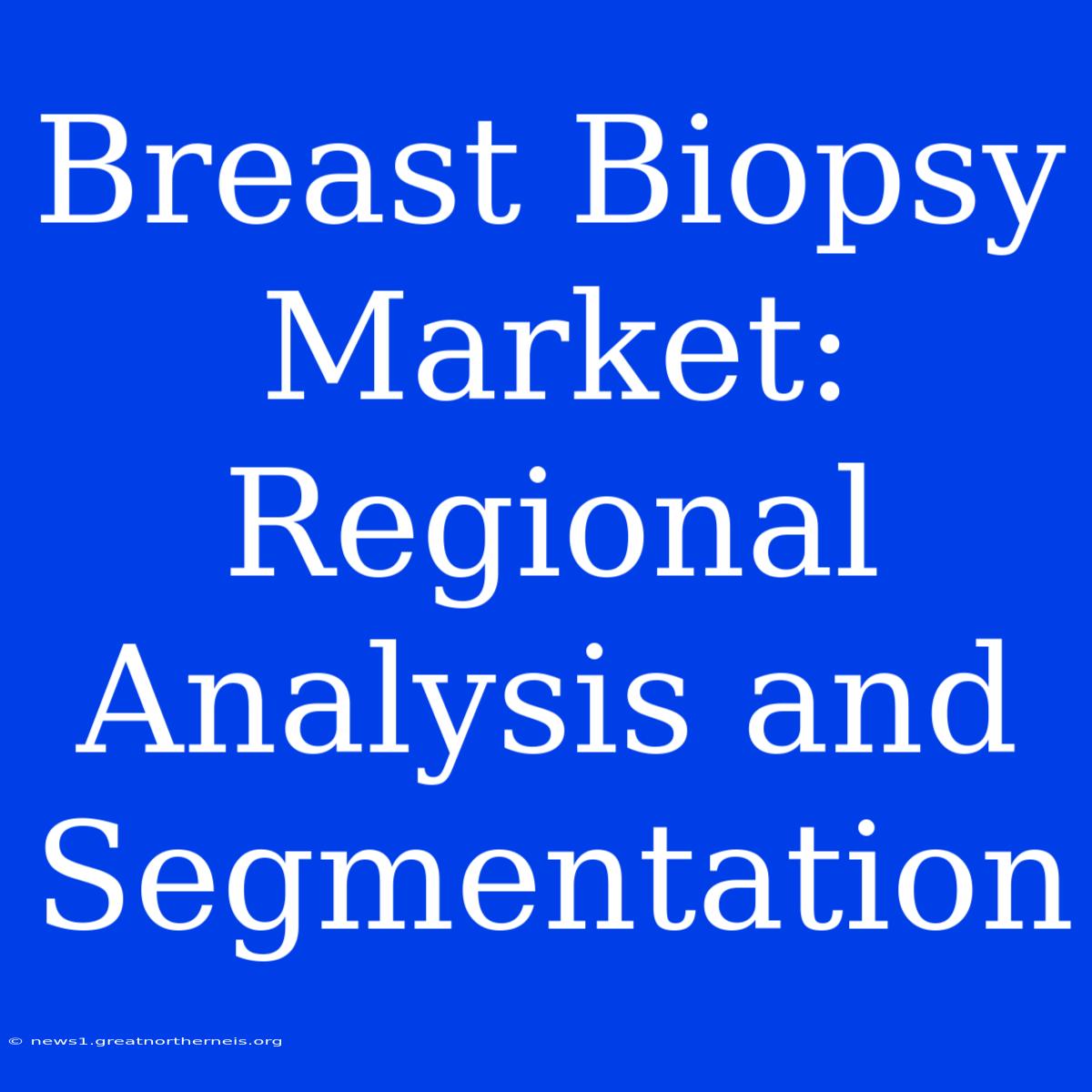 Breast Biopsy Market: Regional Analysis And Segmentation