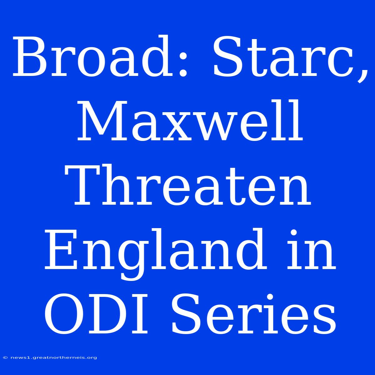 Broad: Starc, Maxwell Threaten England In ODI Series