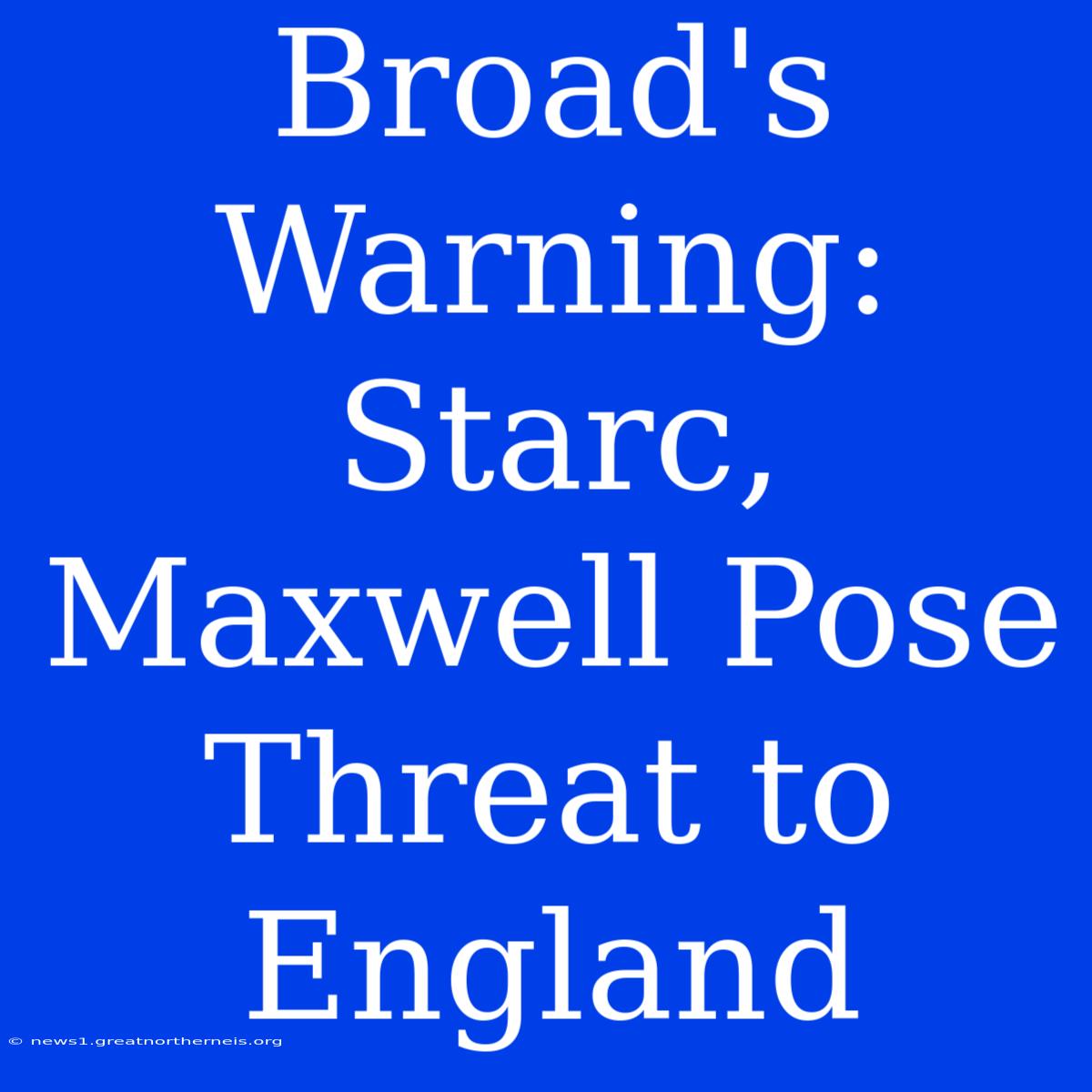 Broad's Warning: Starc, Maxwell Pose Threat To England