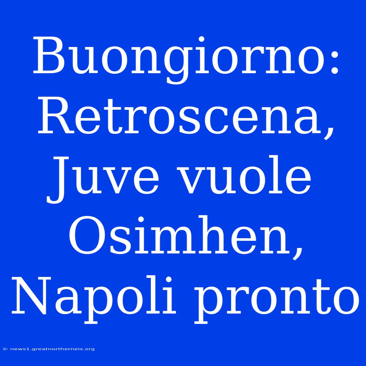 Buongiorno: Retroscena, Juve Vuole Osimhen, Napoli Pronto