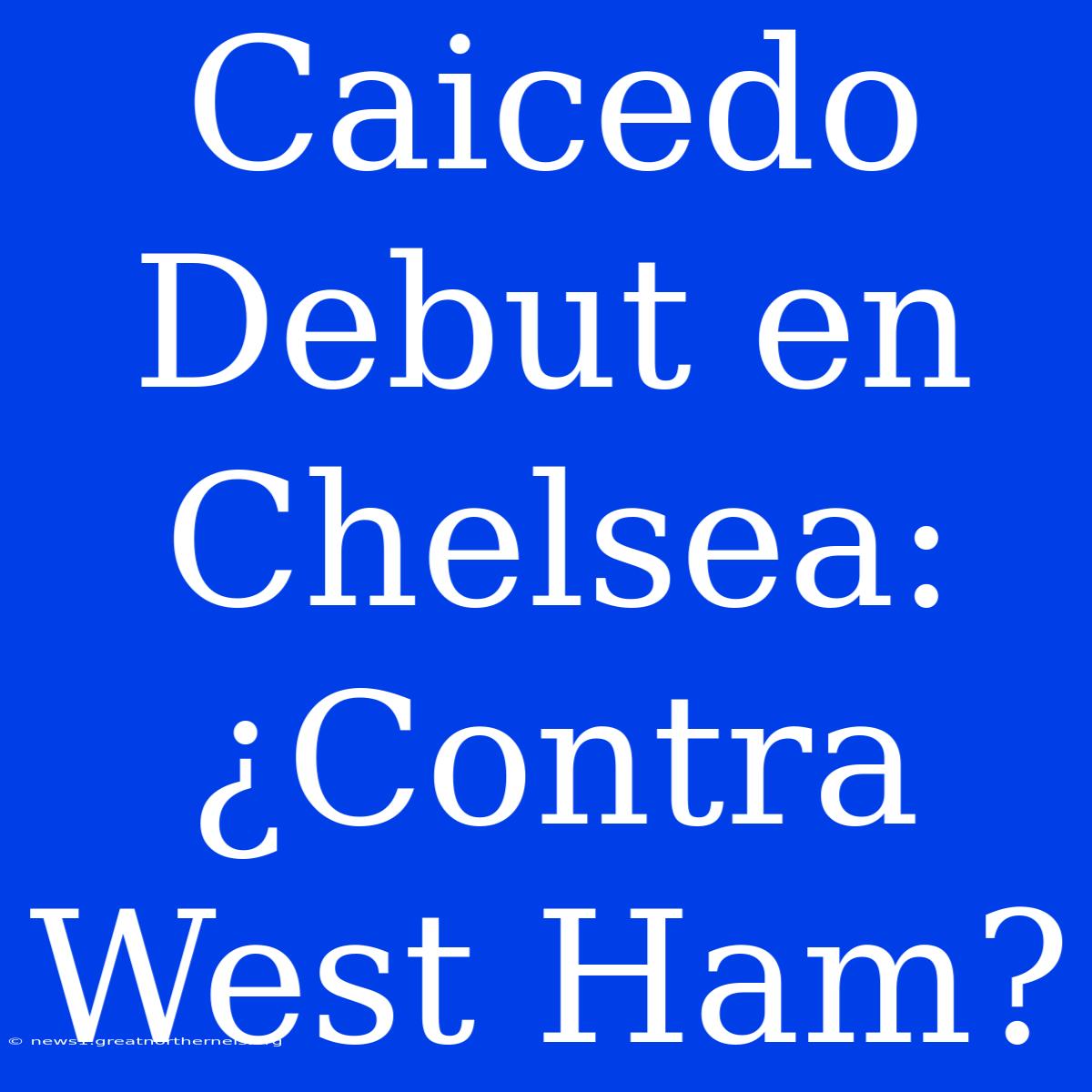 Caicedo Debut En Chelsea: ¿Contra West Ham?