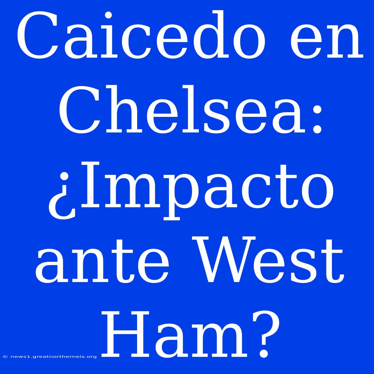 Caicedo En Chelsea: ¿Impacto Ante West Ham?