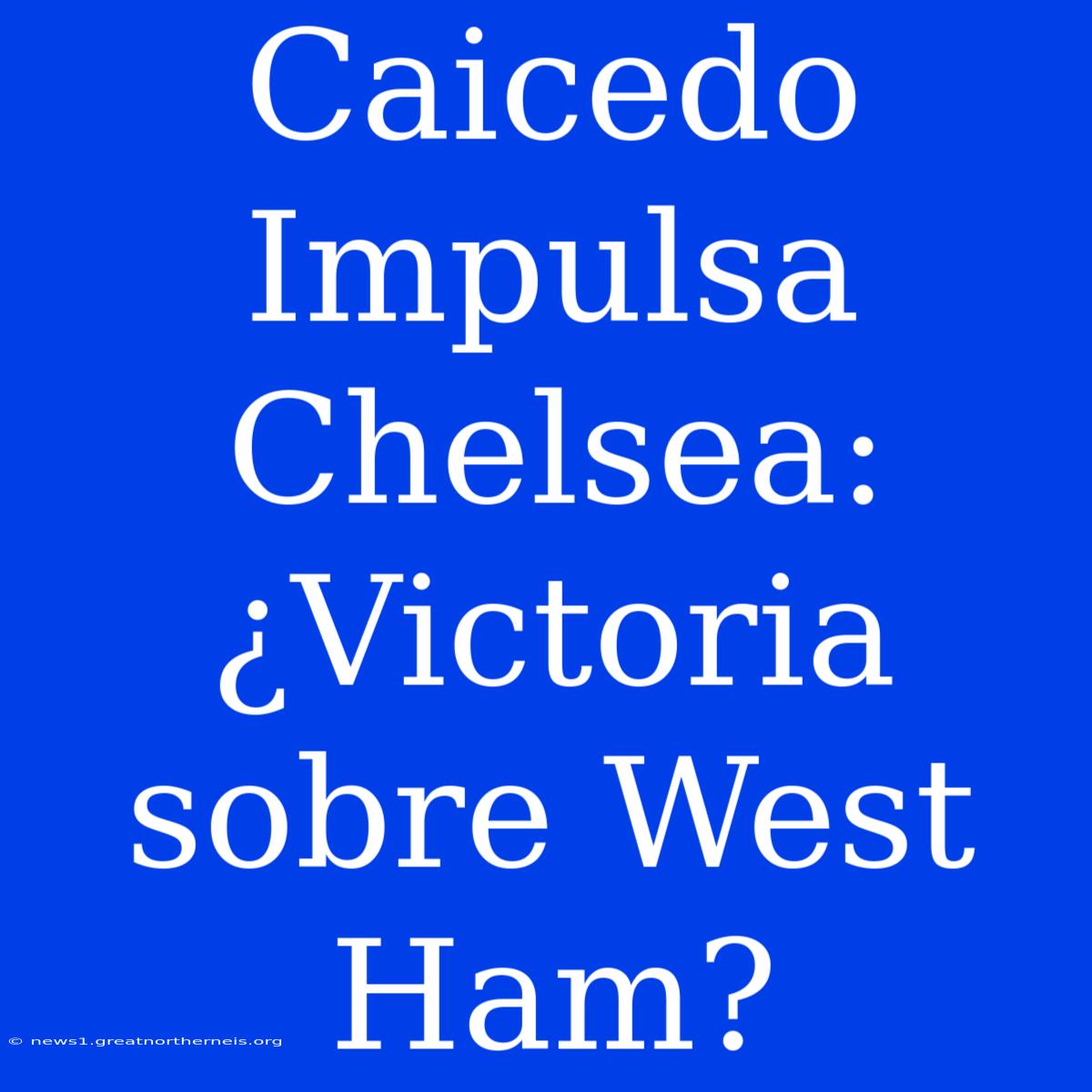 Caicedo Impulsa Chelsea: ¿Victoria Sobre West Ham?