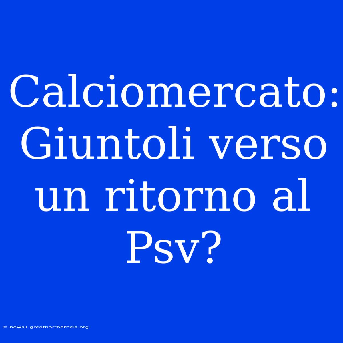 Calciomercato: Giuntoli Verso Un Ritorno Al Psv?