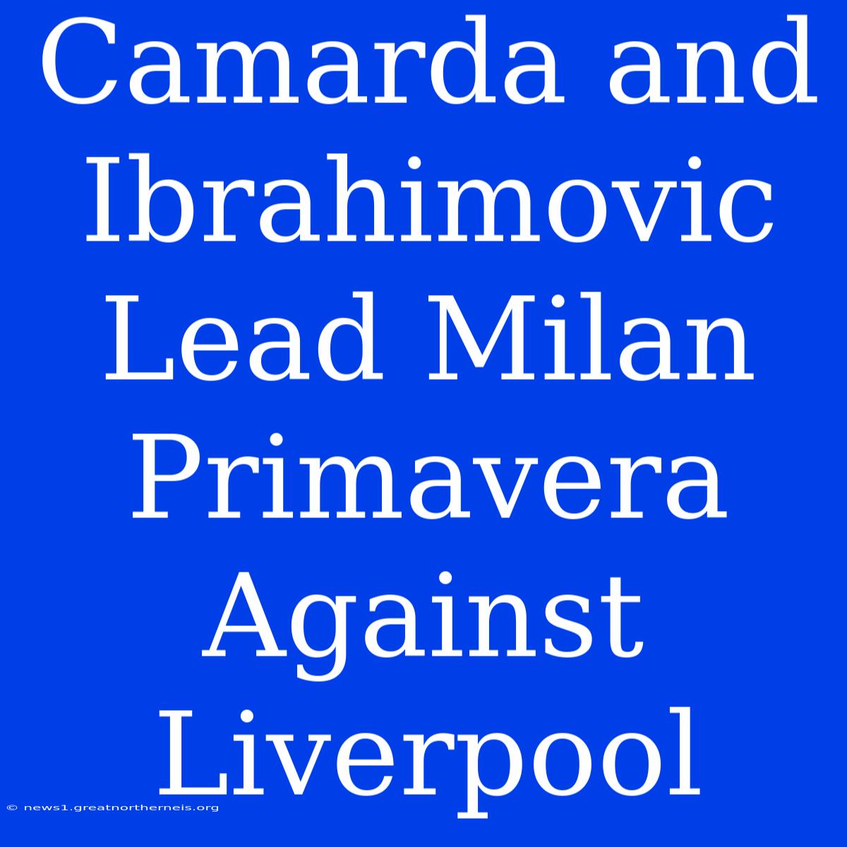 Camarda And Ibrahimovic Lead Milan Primavera Against Liverpool