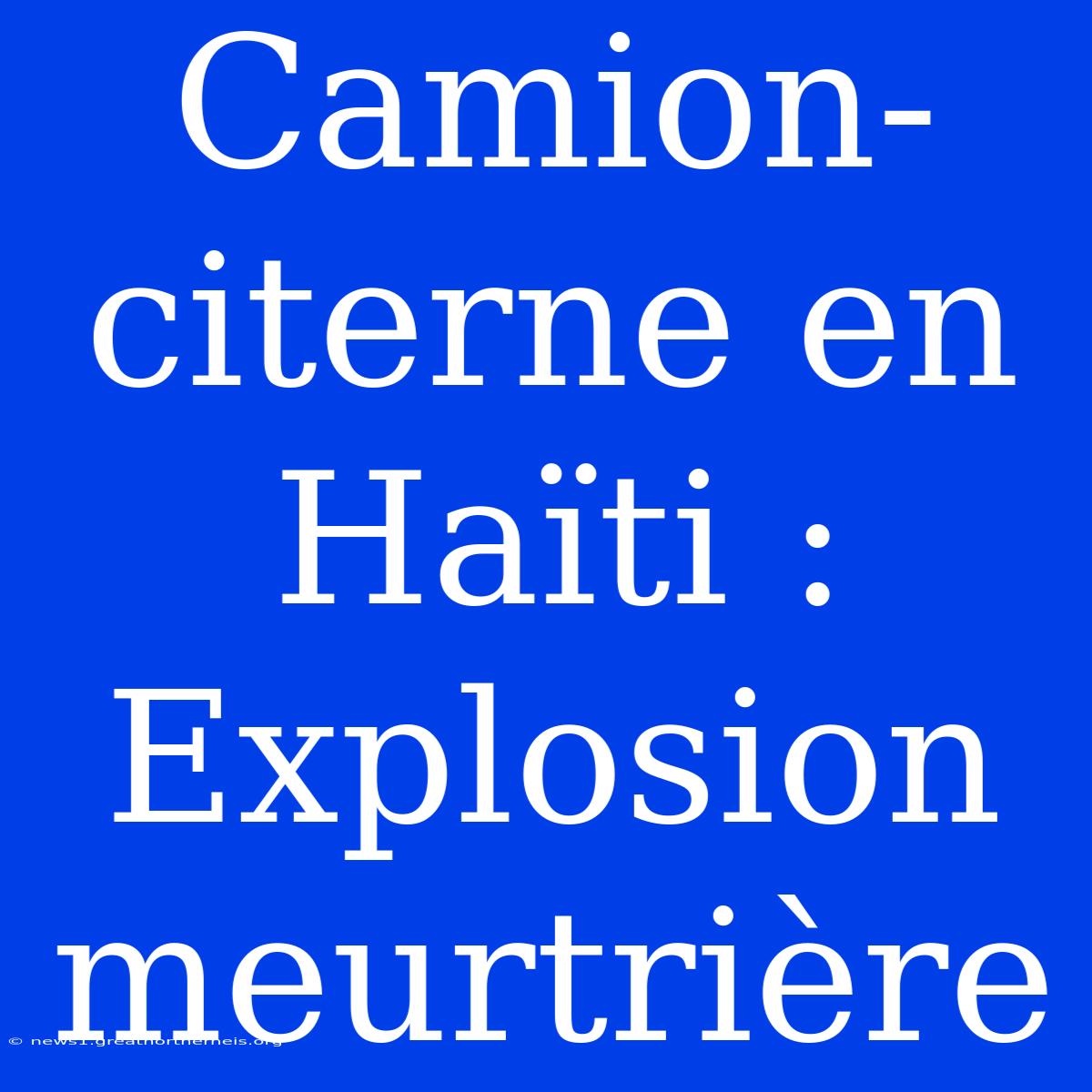 Camion-citerne En Haïti : Explosion Meurtrière