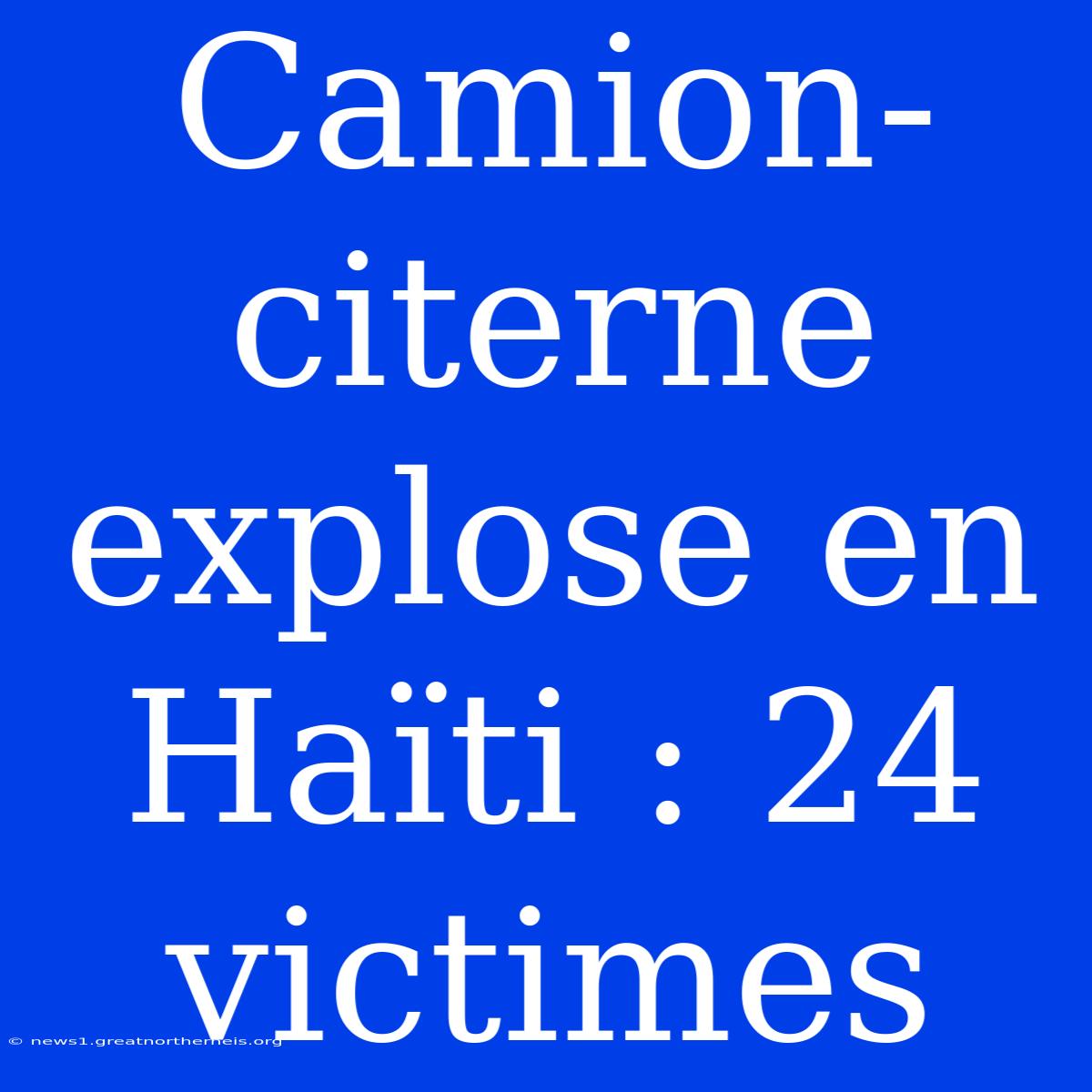 Camion-citerne Explose En Haïti : 24 Victimes