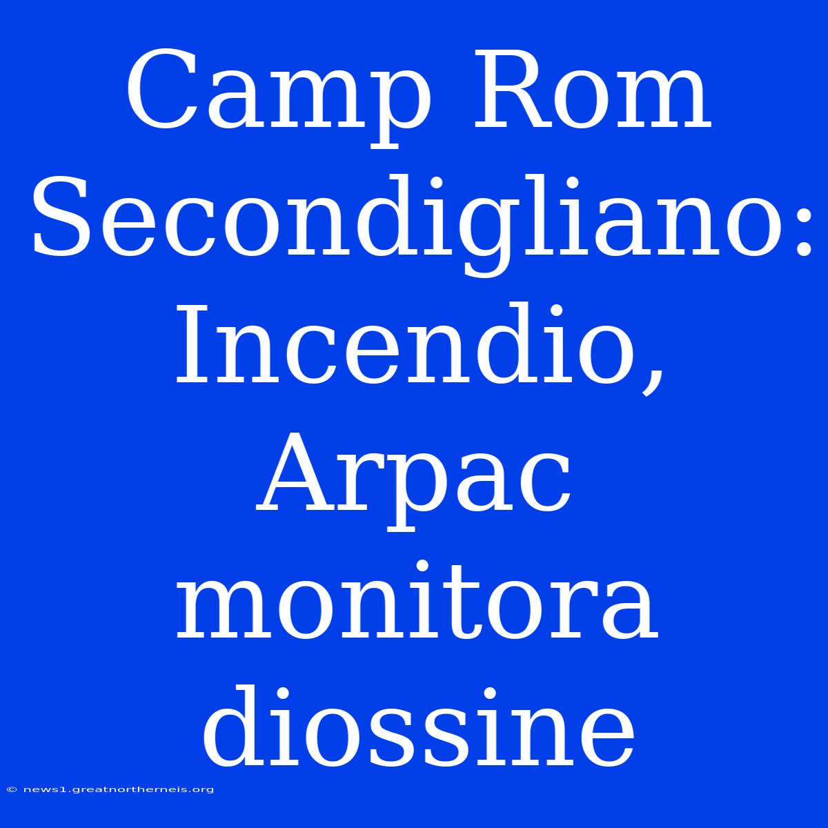 Camp Rom Secondigliano: Incendio, Arpac Monitora Diossine