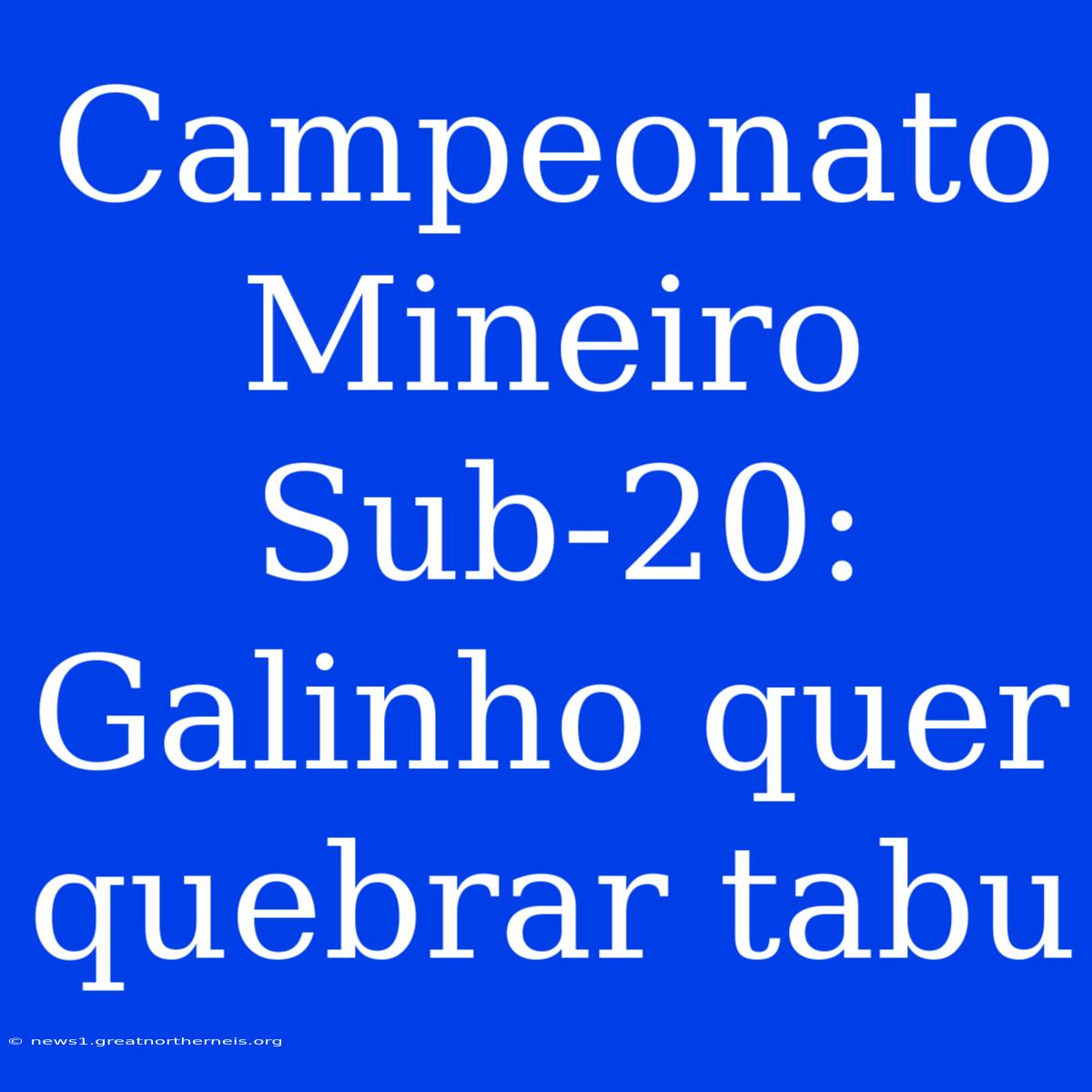 Campeonato Mineiro Sub-20: Galinho Quer Quebrar Tabu