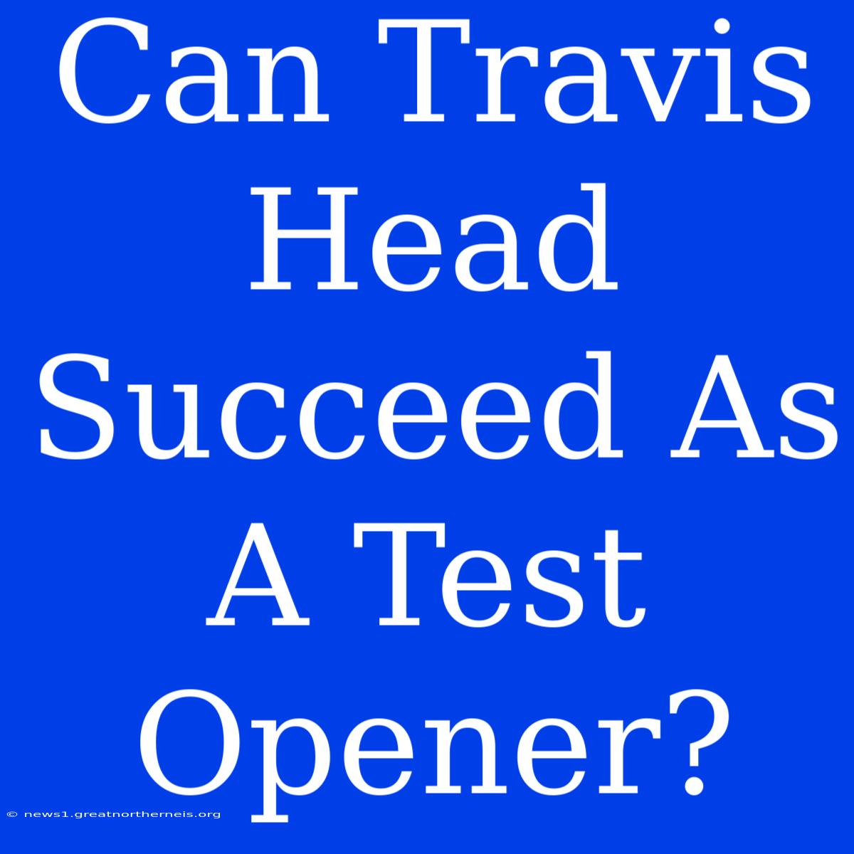 Can Travis Head Succeed As A Test Opener?