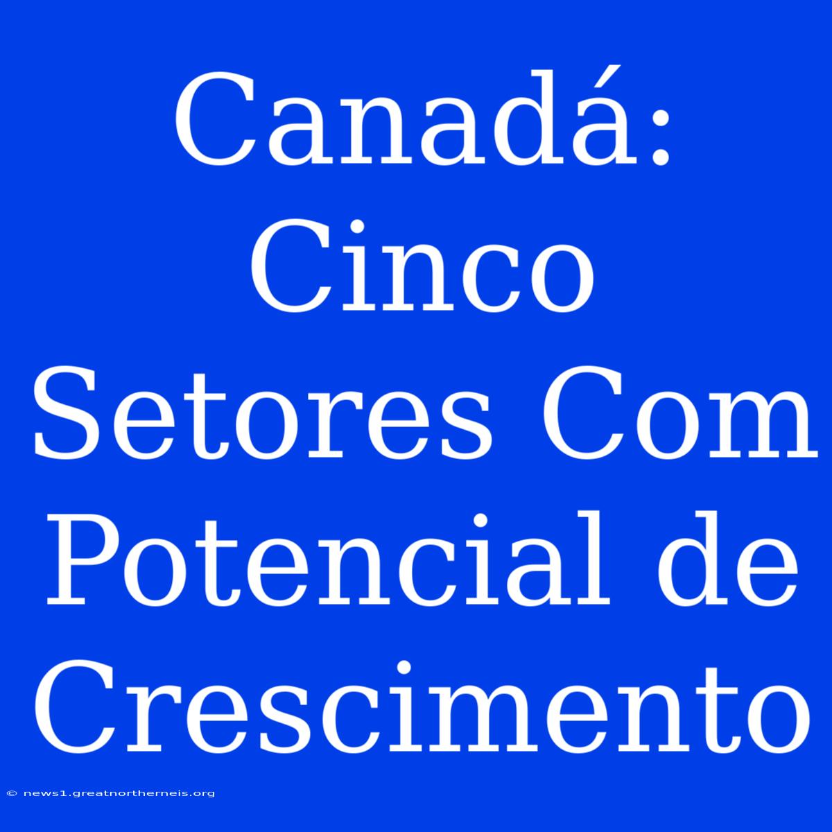 Canadá: Cinco Setores Com Potencial De Crescimento