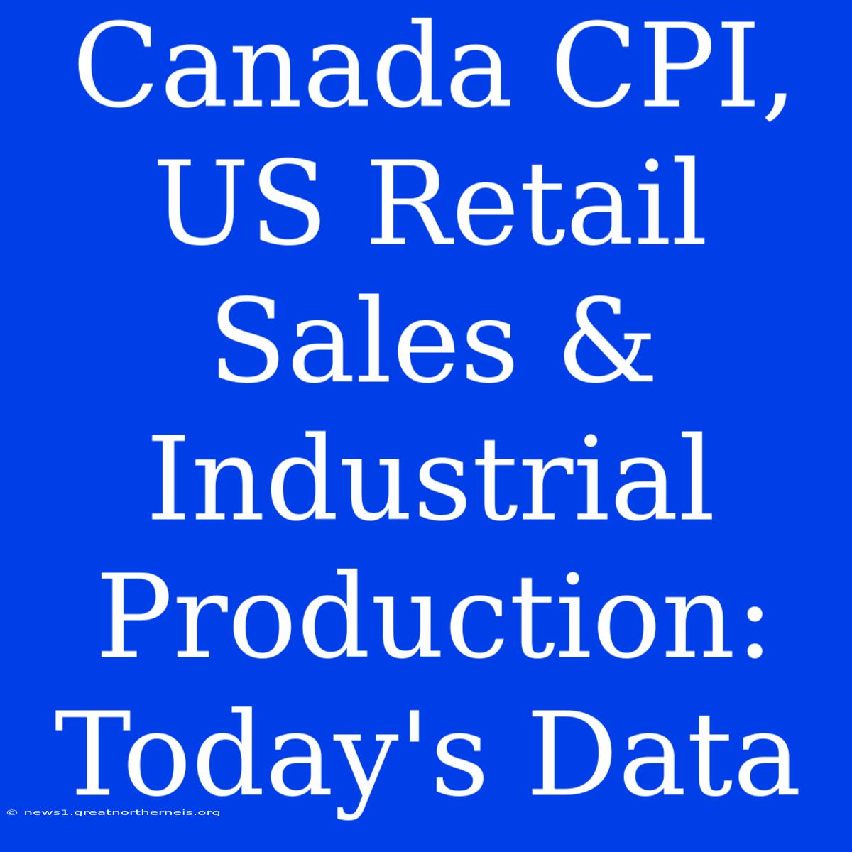 Canada CPI, US Retail Sales & Industrial Production: Today's Data