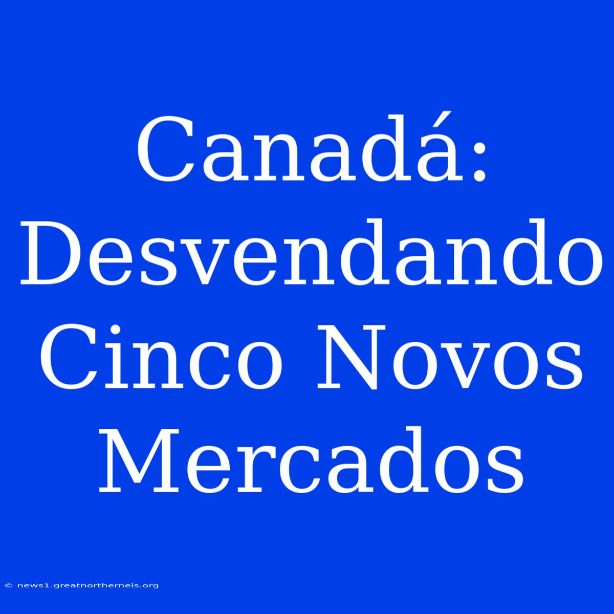 Canadá: Desvendando Cinco Novos Mercados