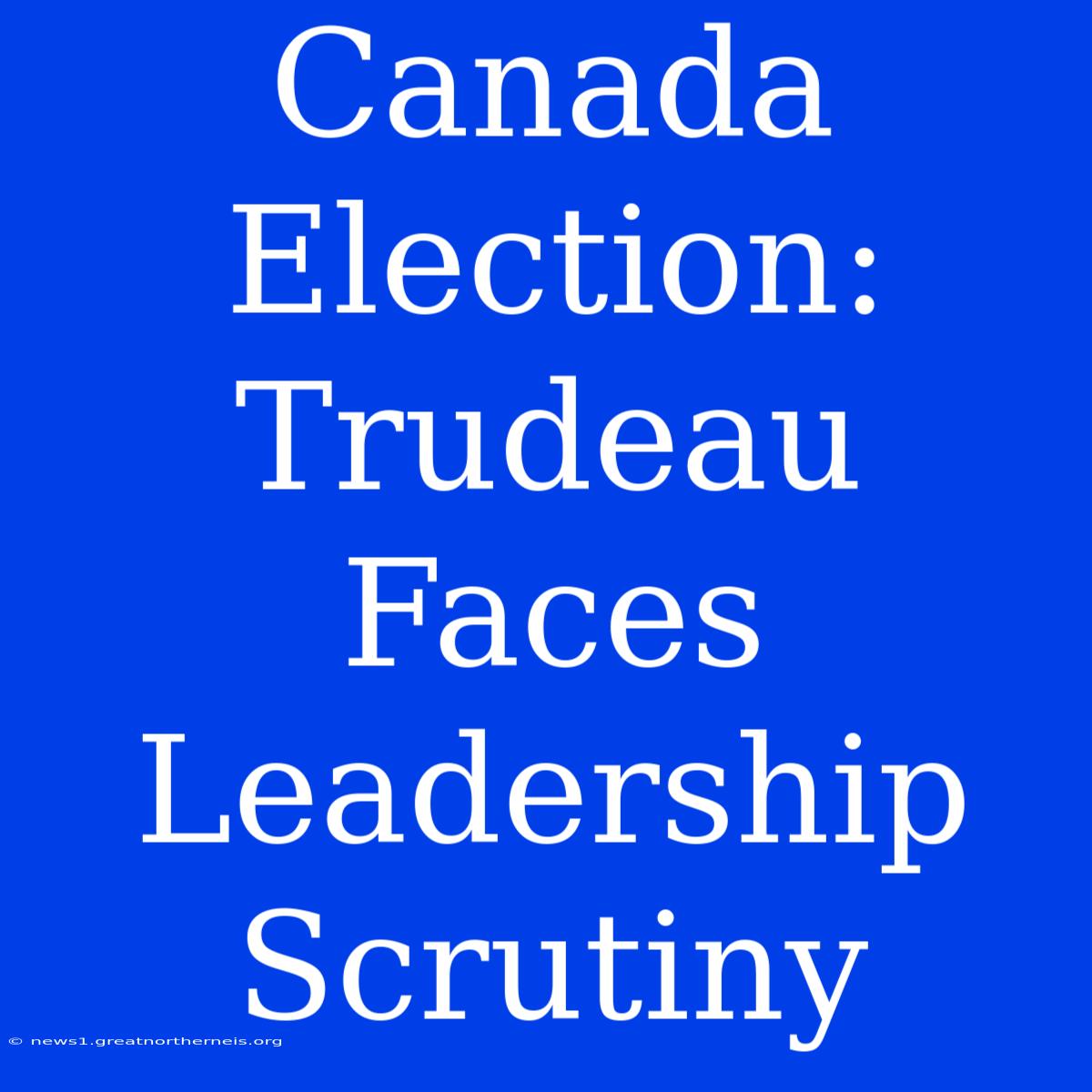 Canada Election: Trudeau Faces Leadership Scrutiny