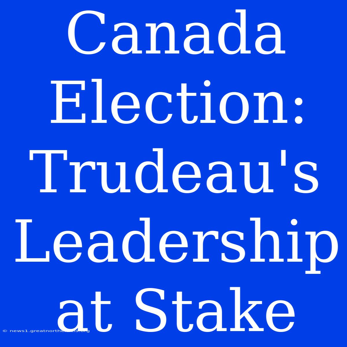 Canada Election: Trudeau's Leadership At Stake