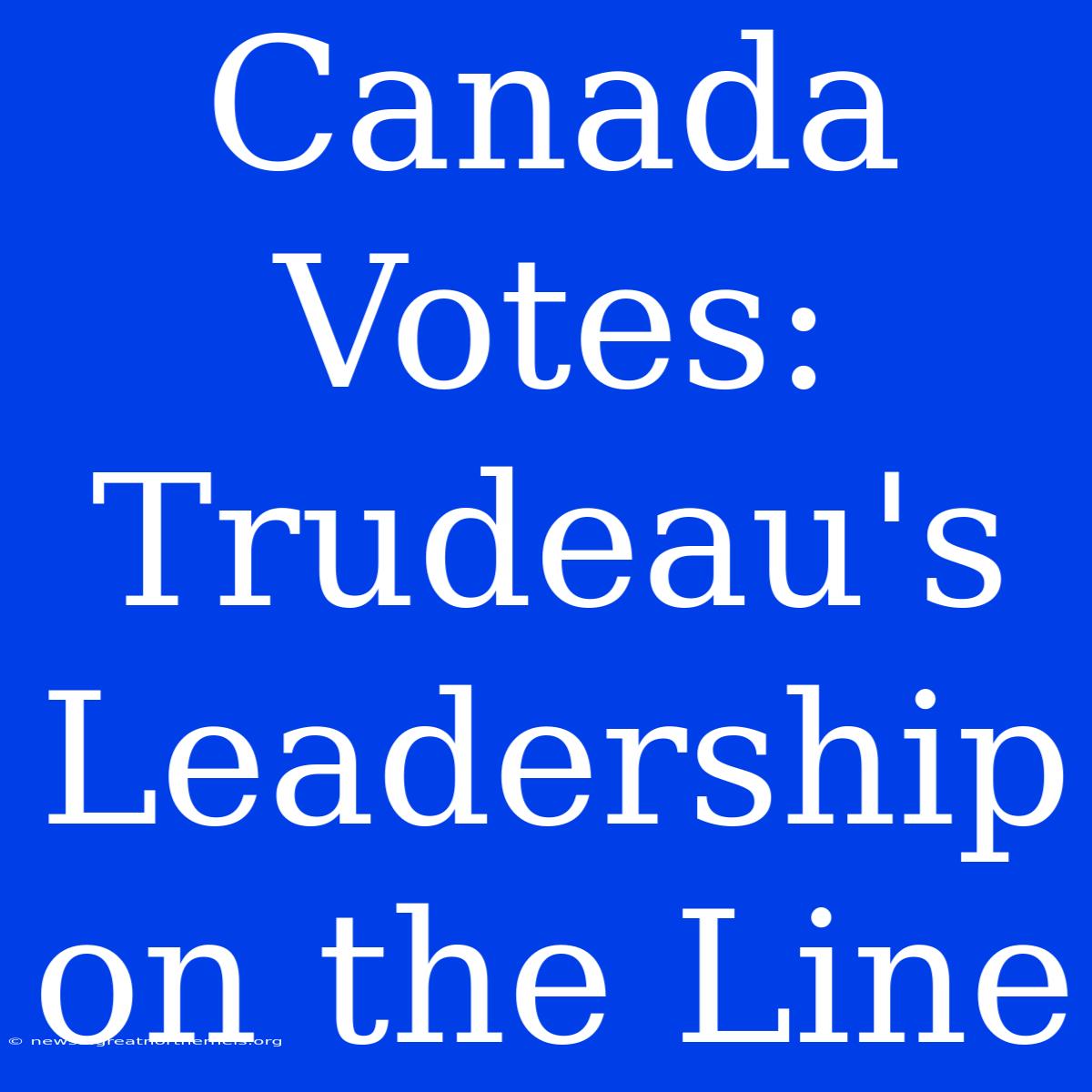 Canada Votes: Trudeau's Leadership On The Line