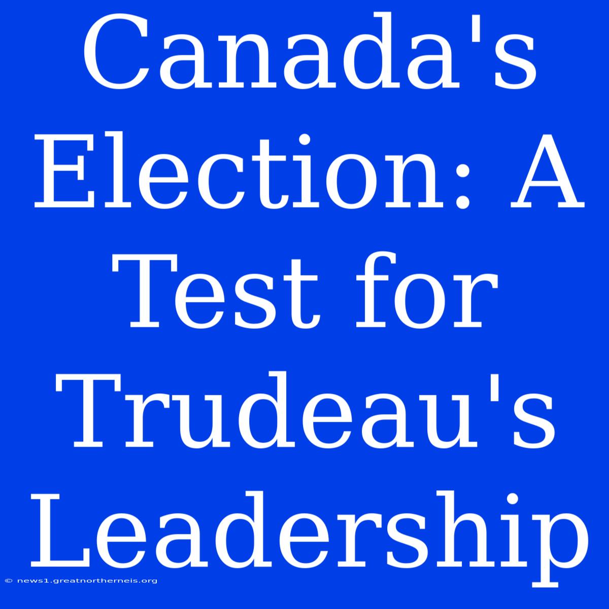 Canada's Election: A Test For Trudeau's Leadership