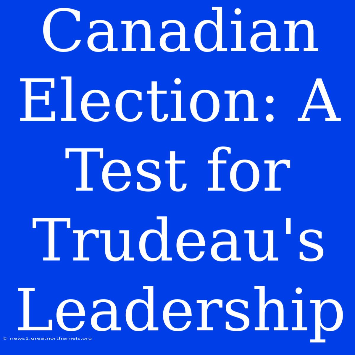 Canadian Election: A Test For Trudeau's Leadership