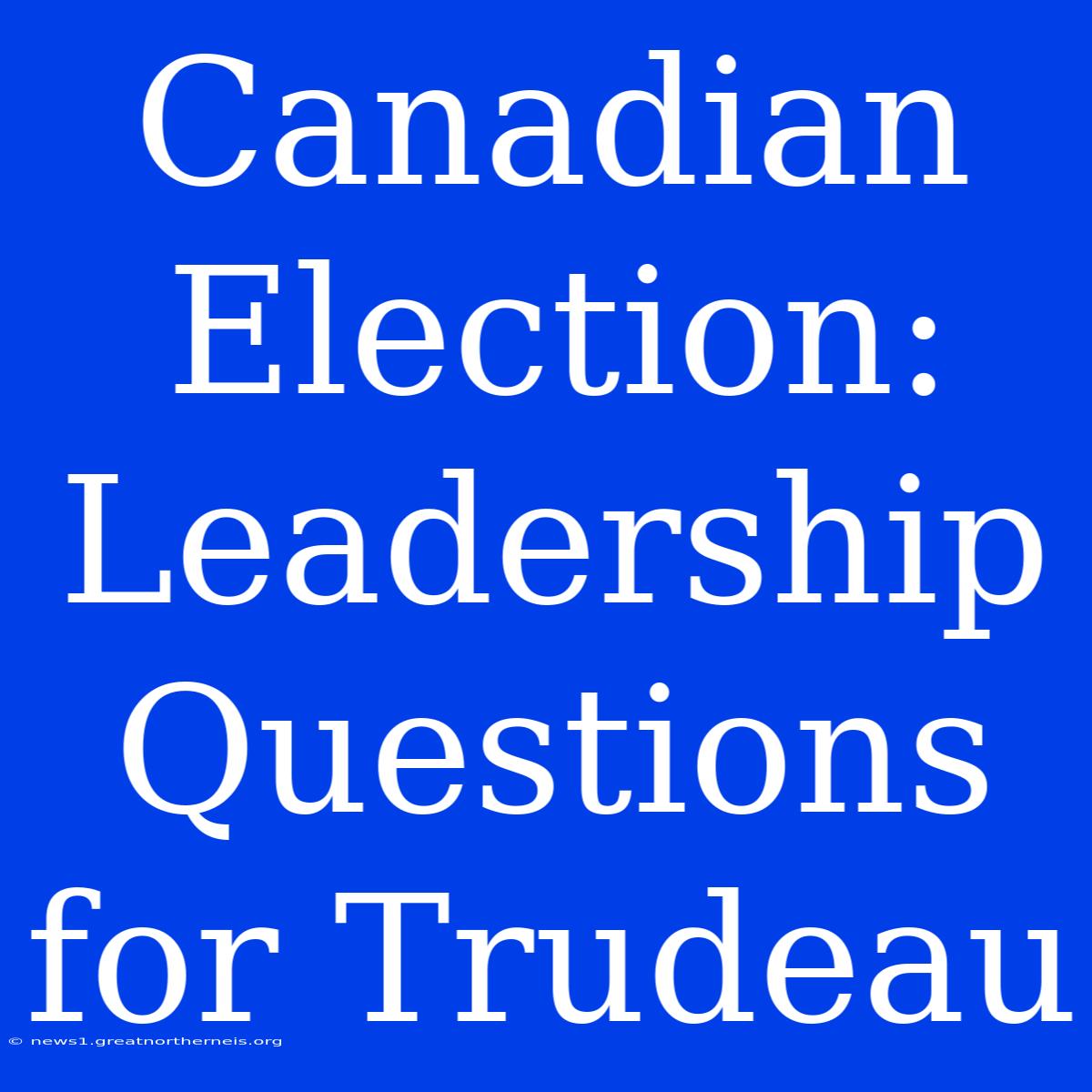 Canadian Election: Leadership Questions For Trudeau