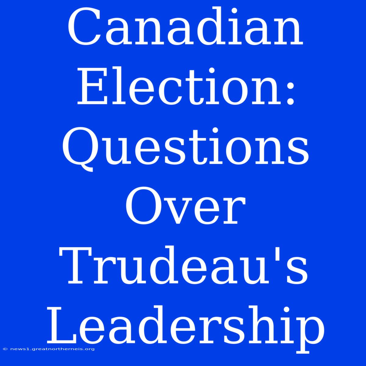 Canadian Election: Questions Over Trudeau's Leadership