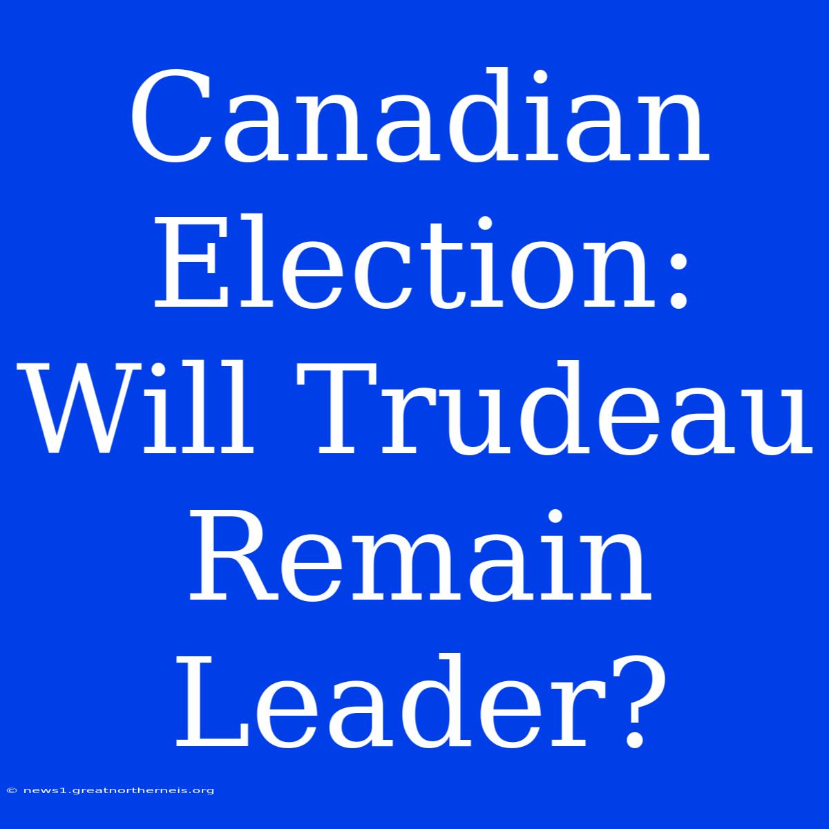 Canadian Election: Will Trudeau Remain Leader?