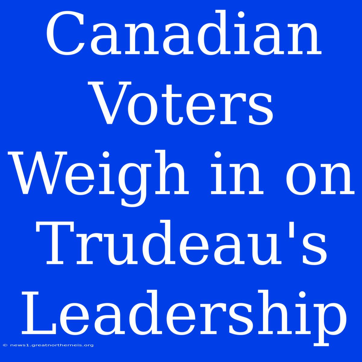 Canadian Voters Weigh In On Trudeau's Leadership