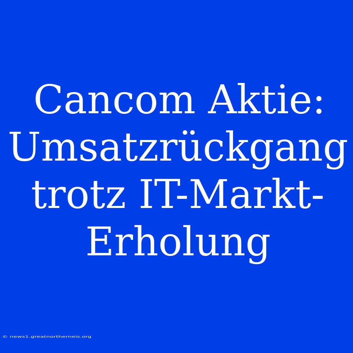 Cancom Aktie: Umsatzrückgang Trotz IT-Markt-Erholung