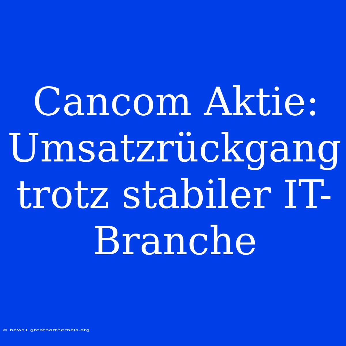 Cancom Aktie:  Umsatzrückgang Trotz Stabiler IT-Branche