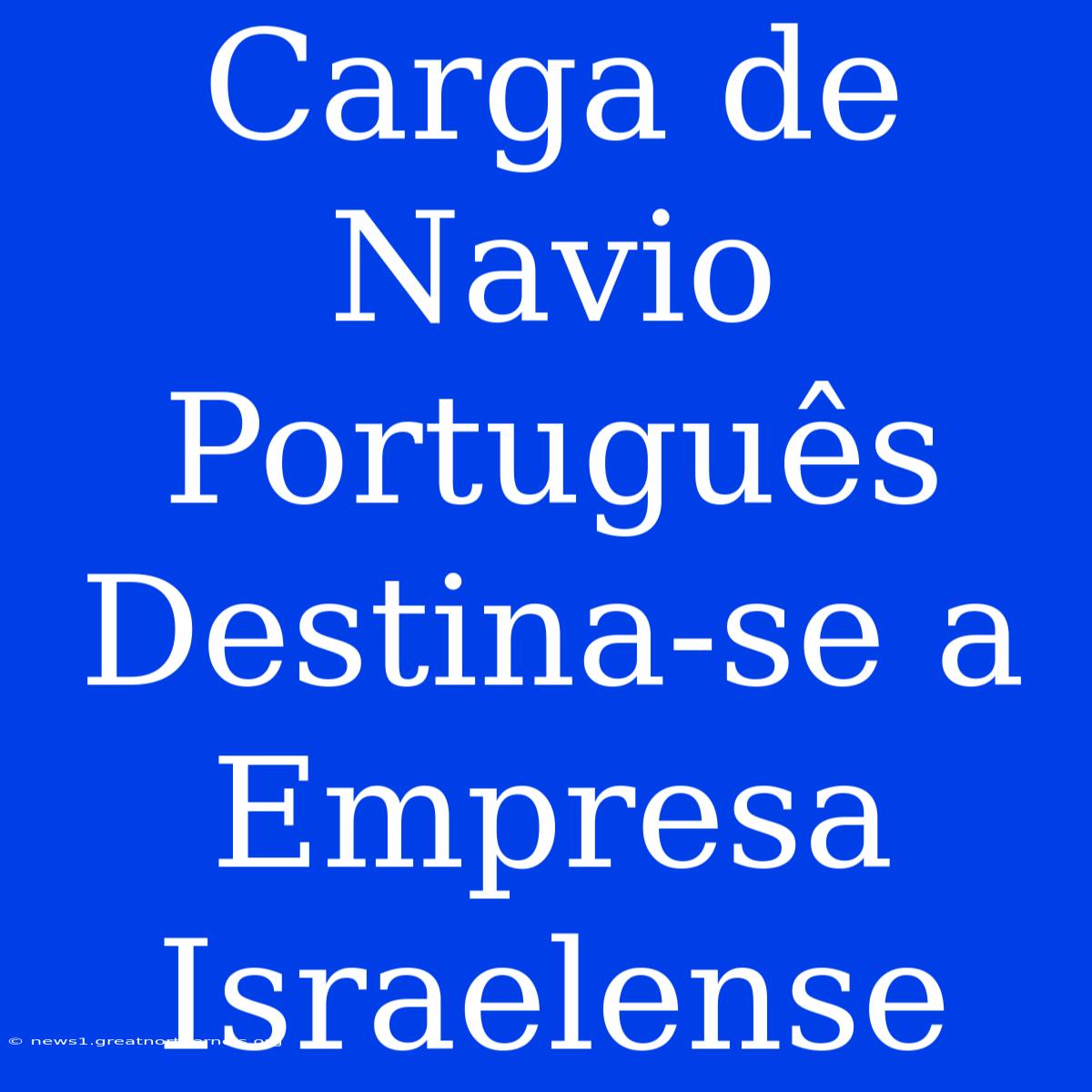 Carga De Navio Português Destina-se A Empresa Israelense