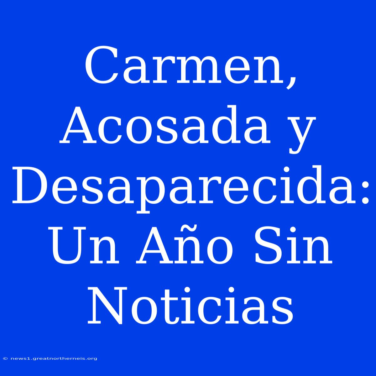 Carmen, Acosada Y Desaparecida: Un Año Sin Noticias