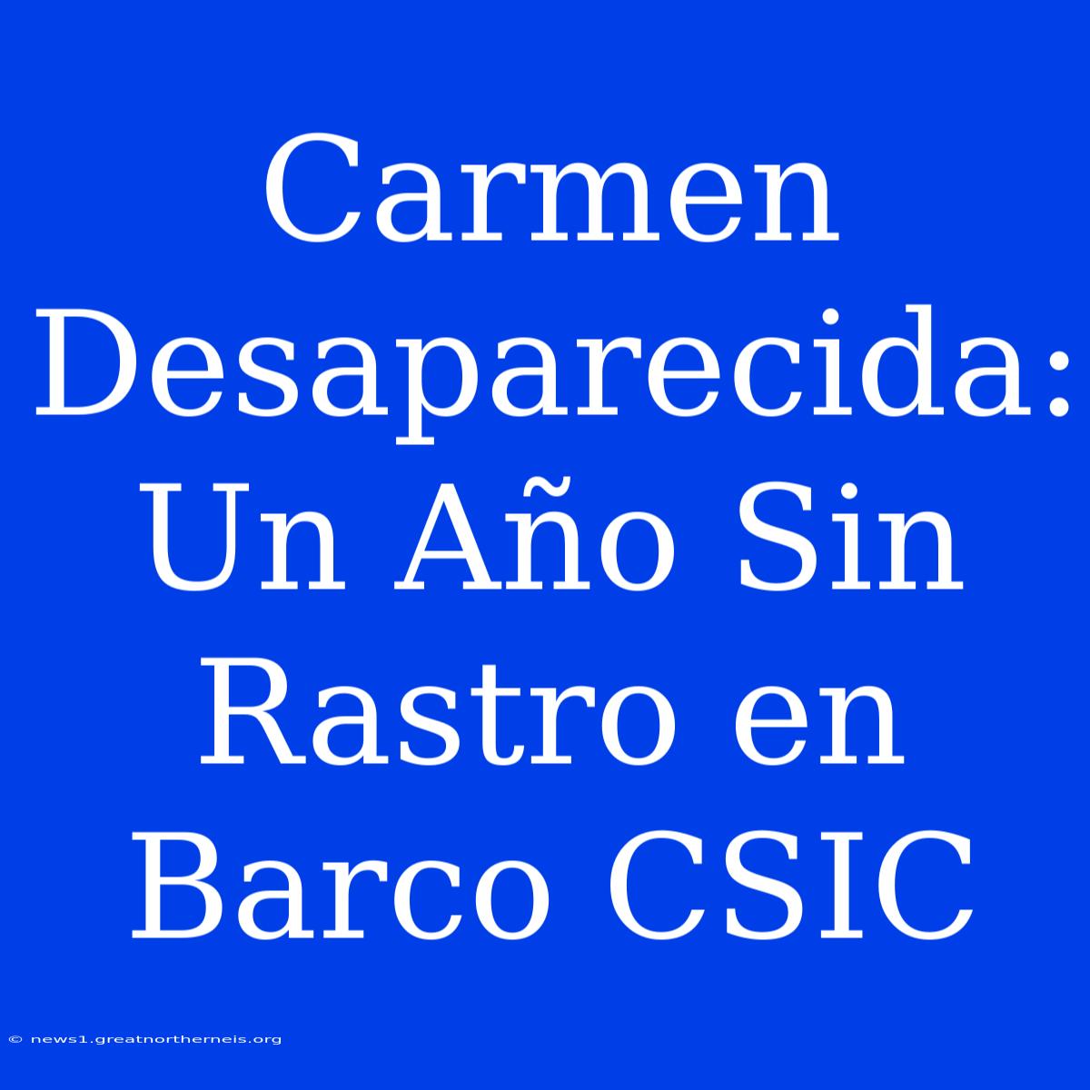 Carmen Desaparecida: Un Año Sin Rastro En Barco CSIC