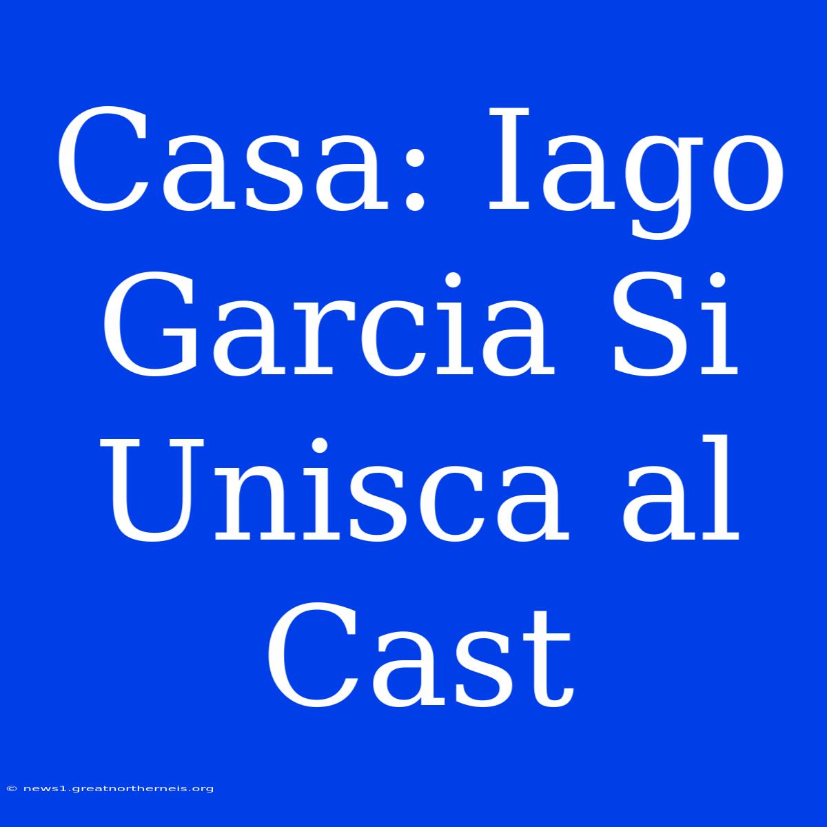 Casa: Iago Garcia Si Unisca Al Cast