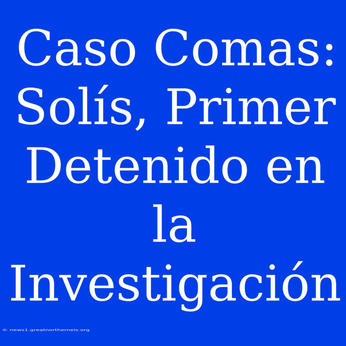 Caso Comas: Solís, Primer Detenido En La Investigación