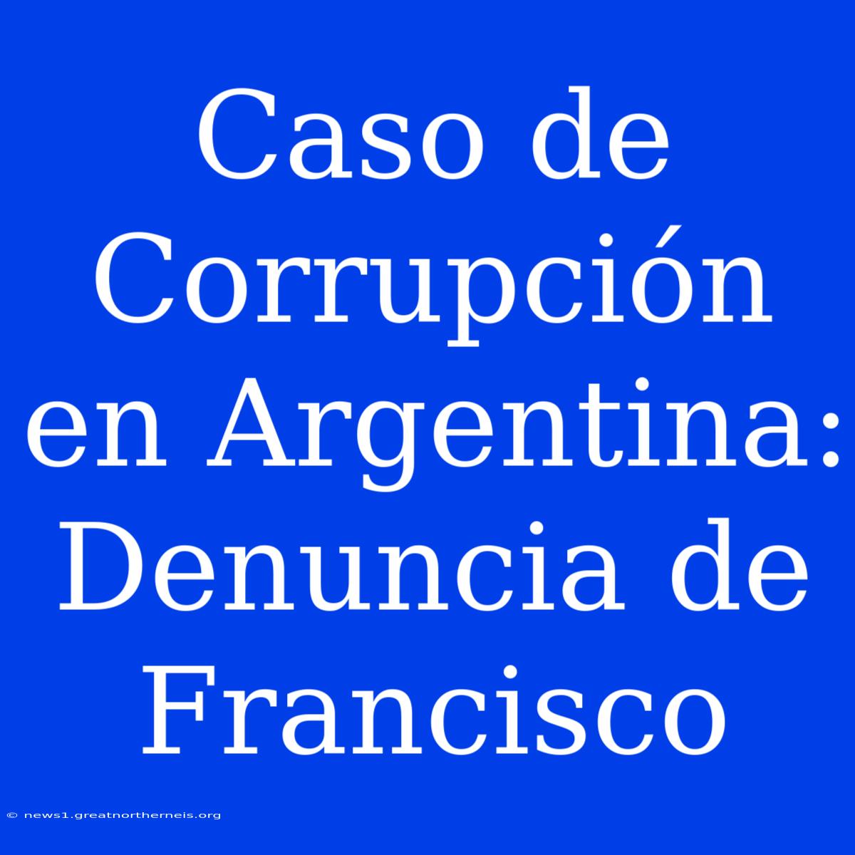 Caso De Corrupción En Argentina: Denuncia De Francisco