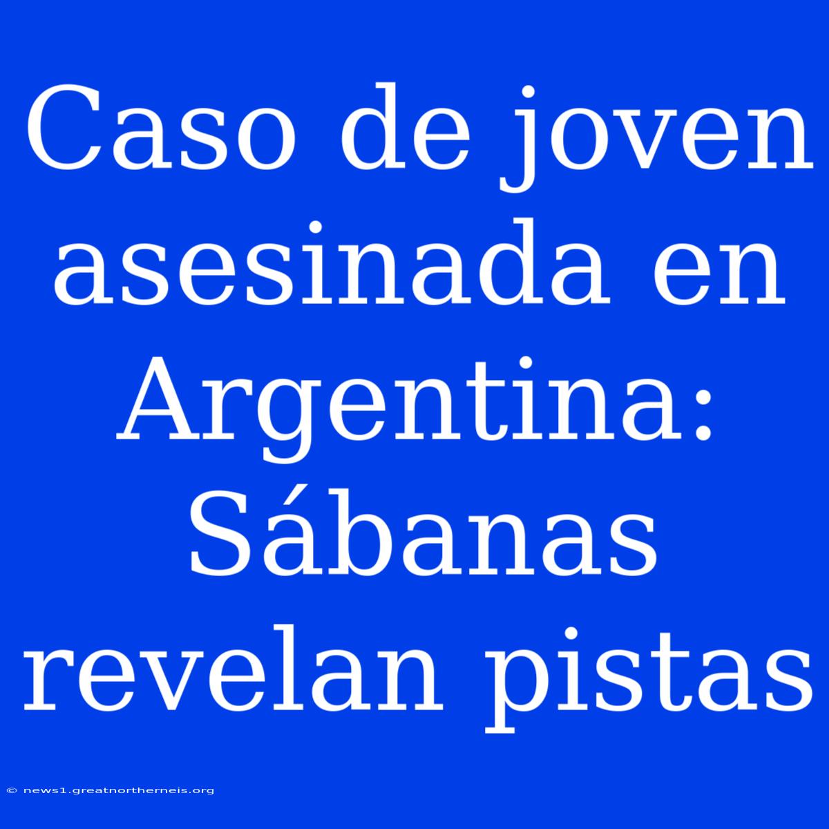 Caso De Joven Asesinada En Argentina: Sábanas Revelan Pistas