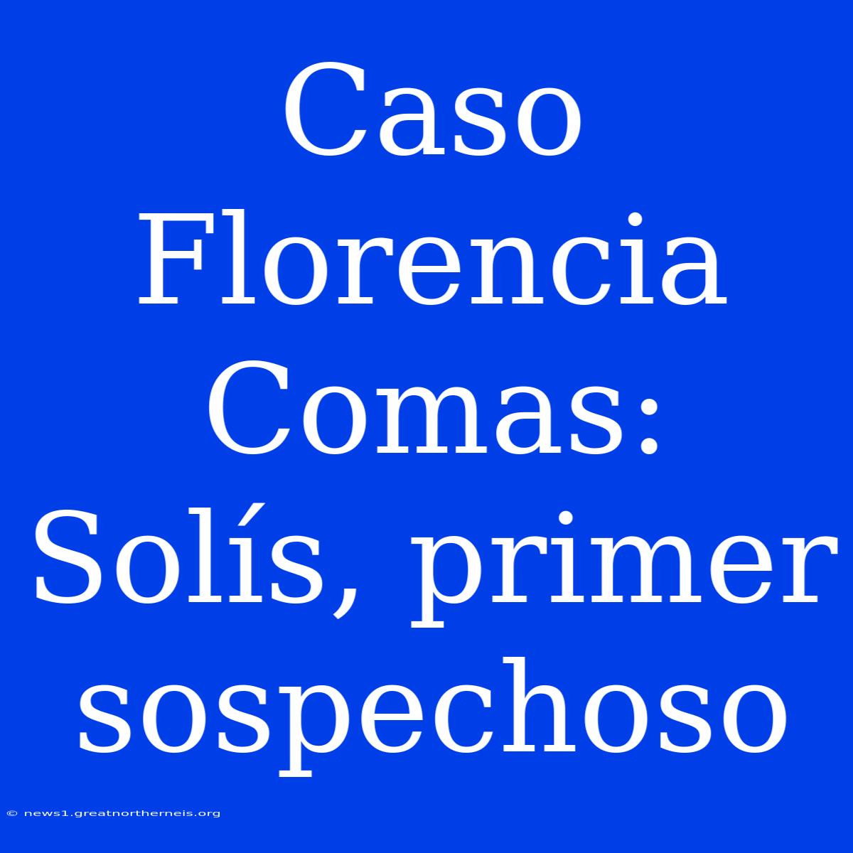 Caso Florencia Comas: Solís, Primer Sospechoso