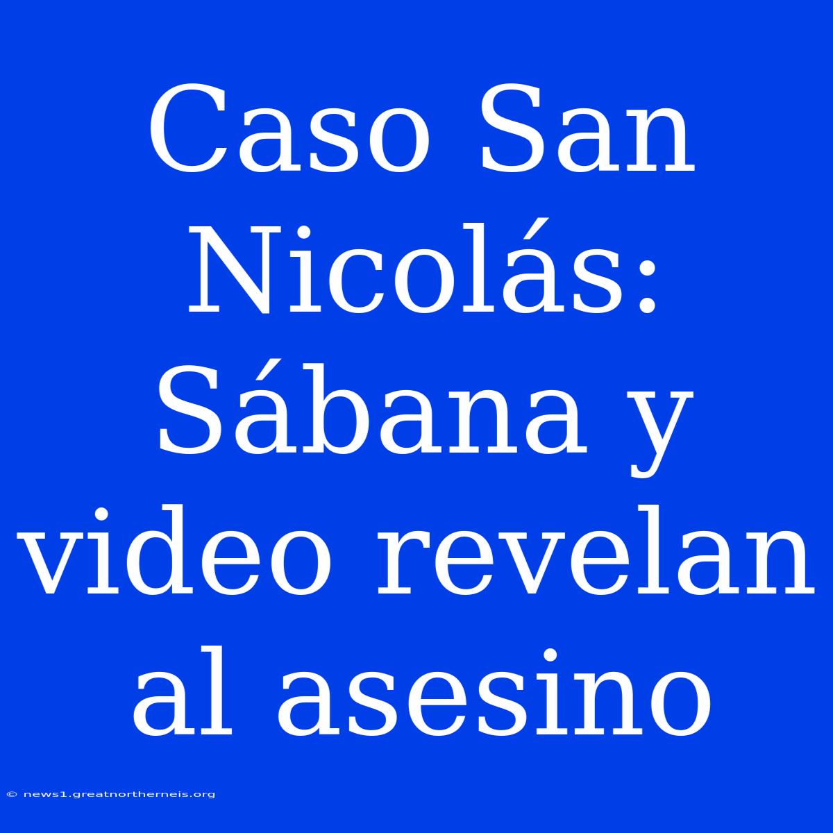 Caso San Nicolás:  Sábana Y Video Revelan Al Asesino