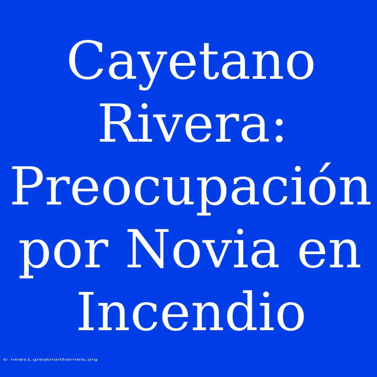 Cayetano Rivera: Preocupación Por Novia En Incendio