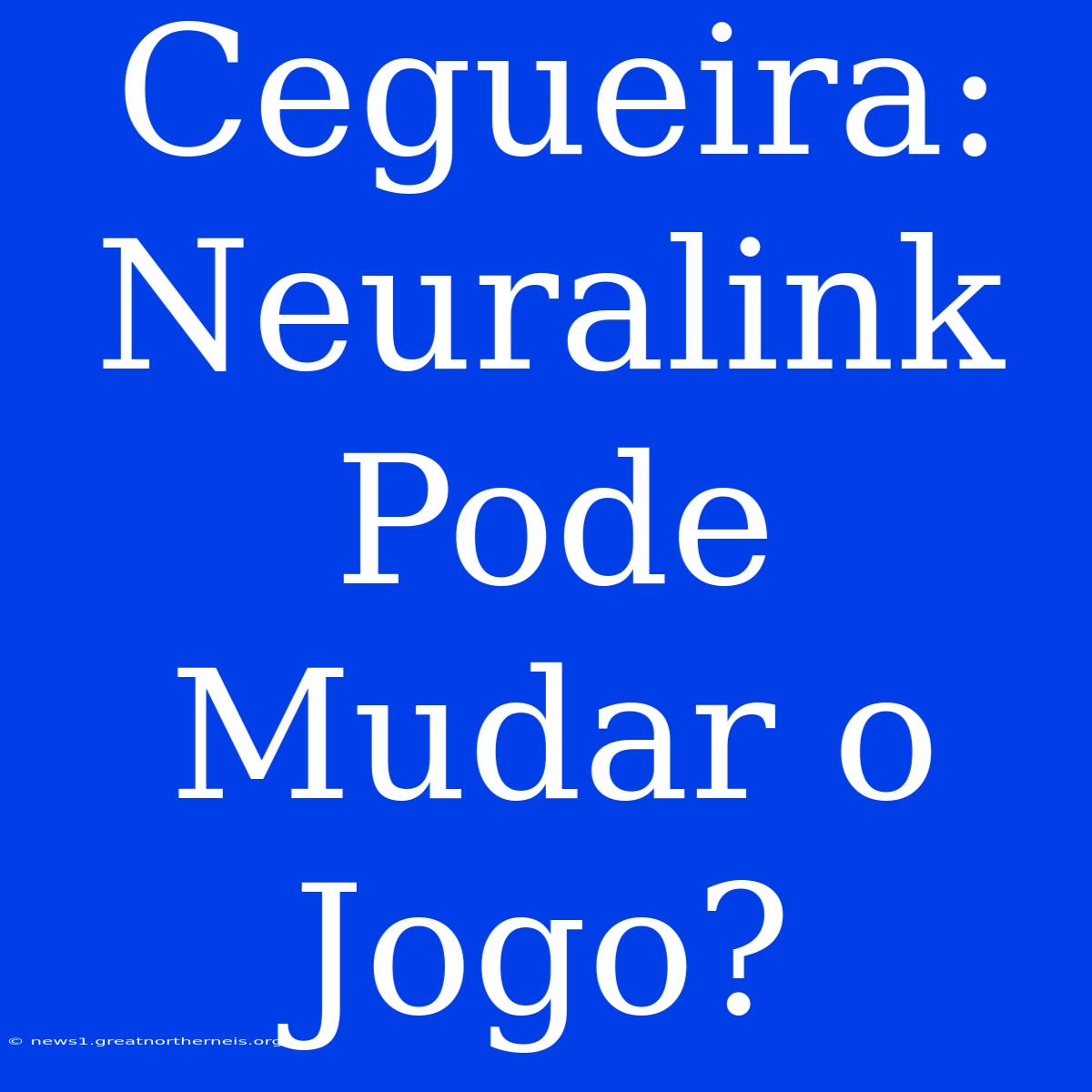 Cegueira: Neuralink Pode Mudar O Jogo?