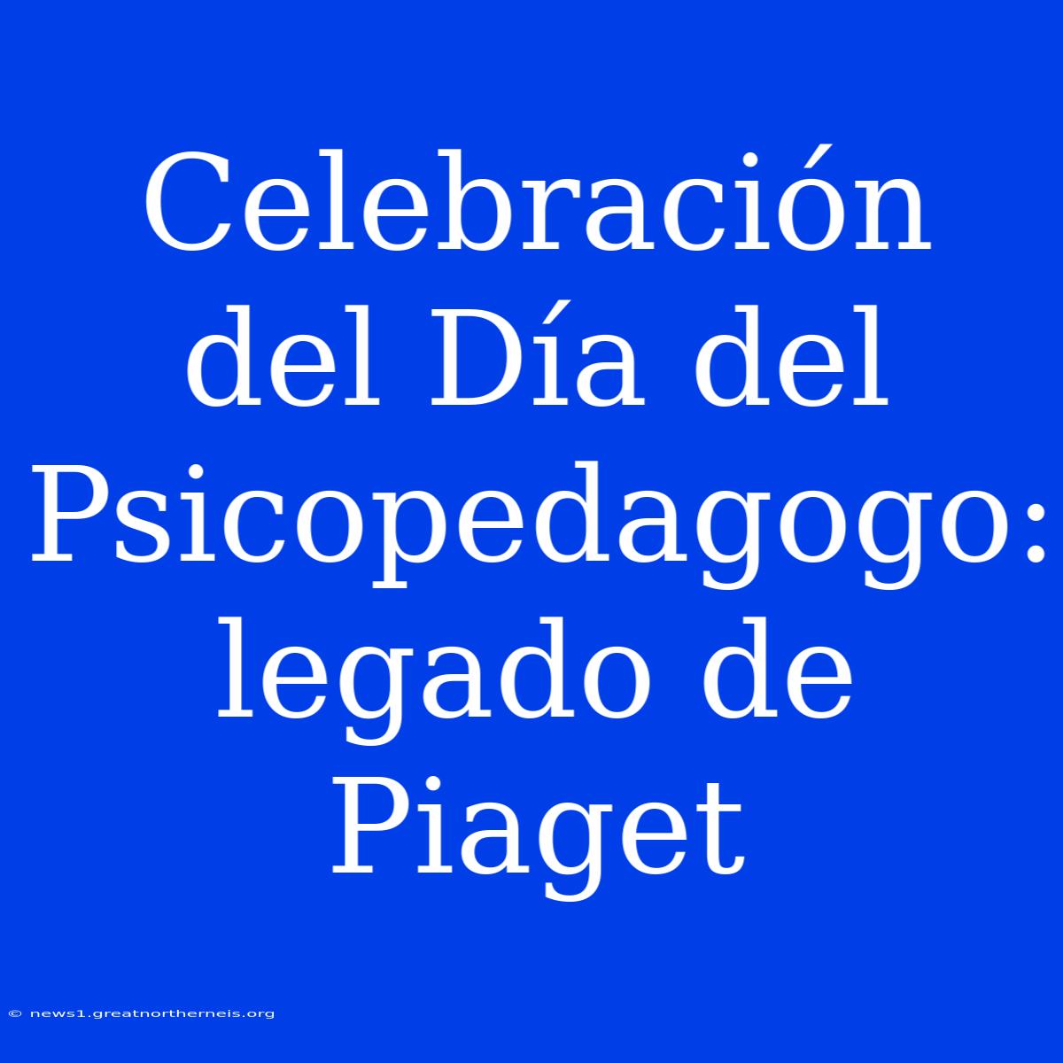 Celebración Del Día Del Psicopedagogo: Legado De Piaget