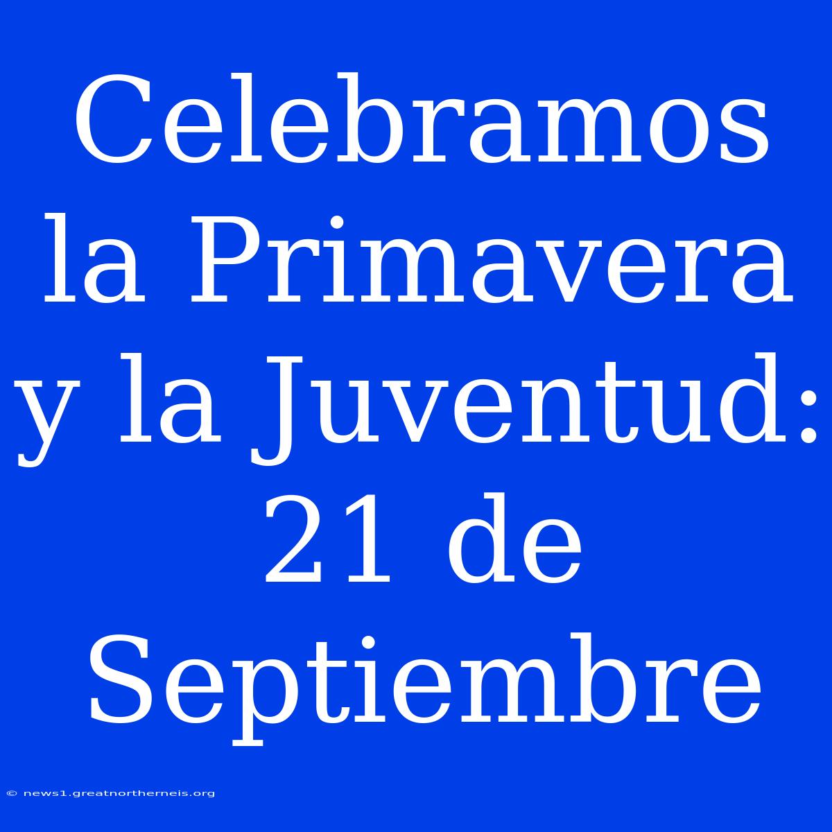 Celebramos La Primavera Y La Juventud: 21 De Septiembre