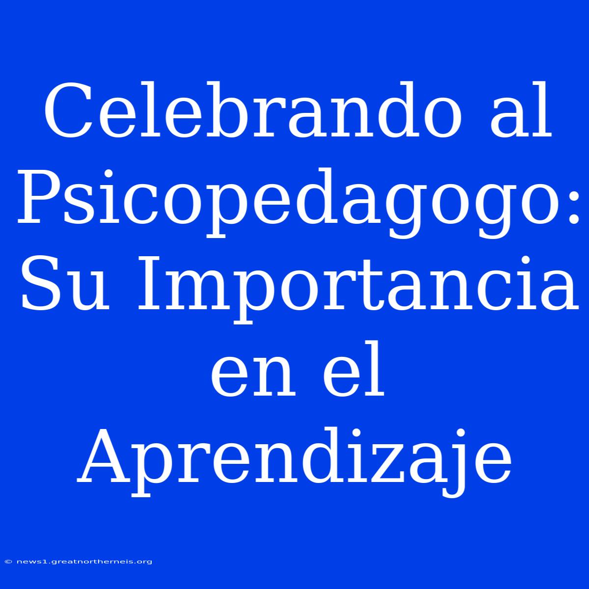 Celebrando Al Psicopedagogo: Su Importancia En El Aprendizaje