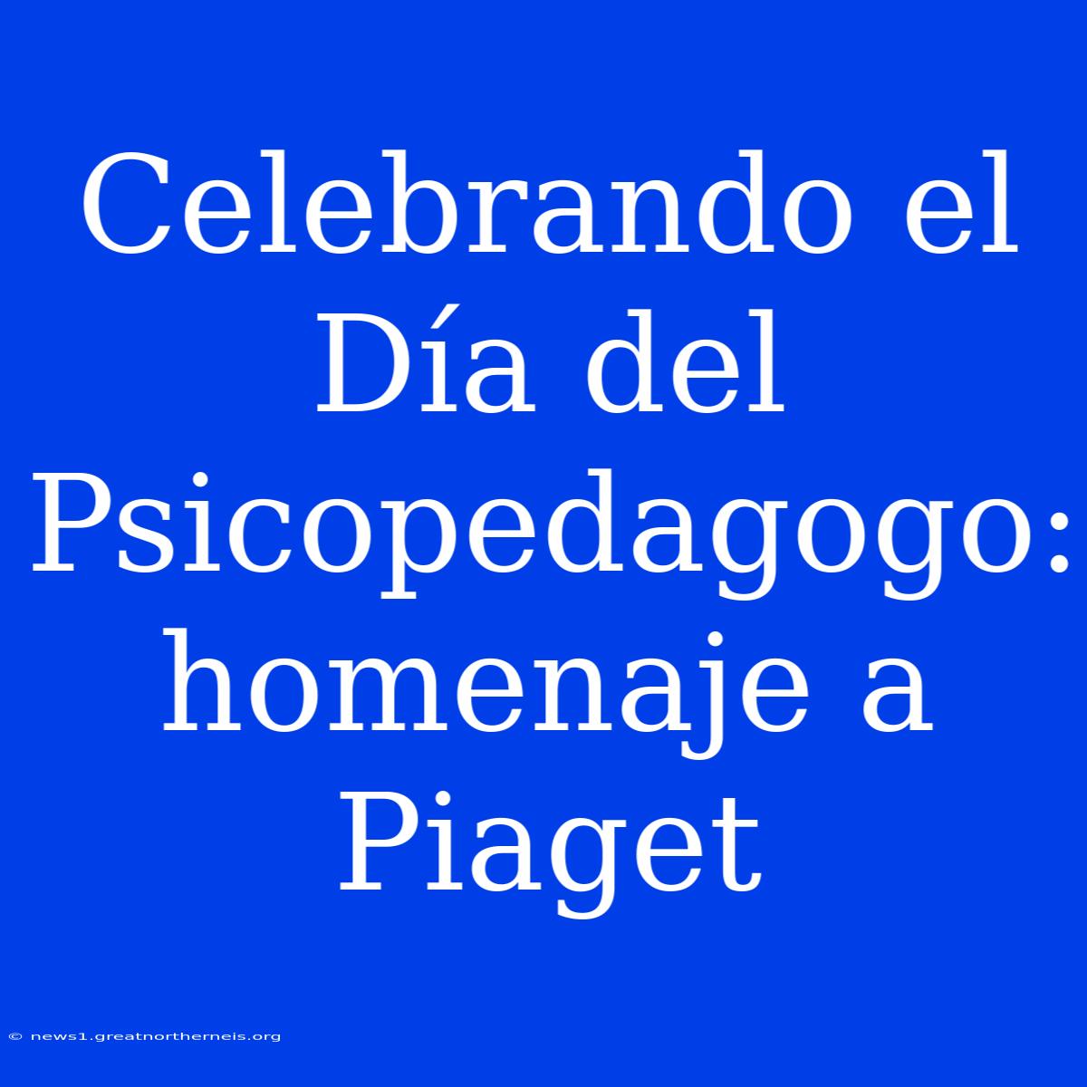 Celebrando El Día Del Psicopedagogo: Homenaje A Piaget