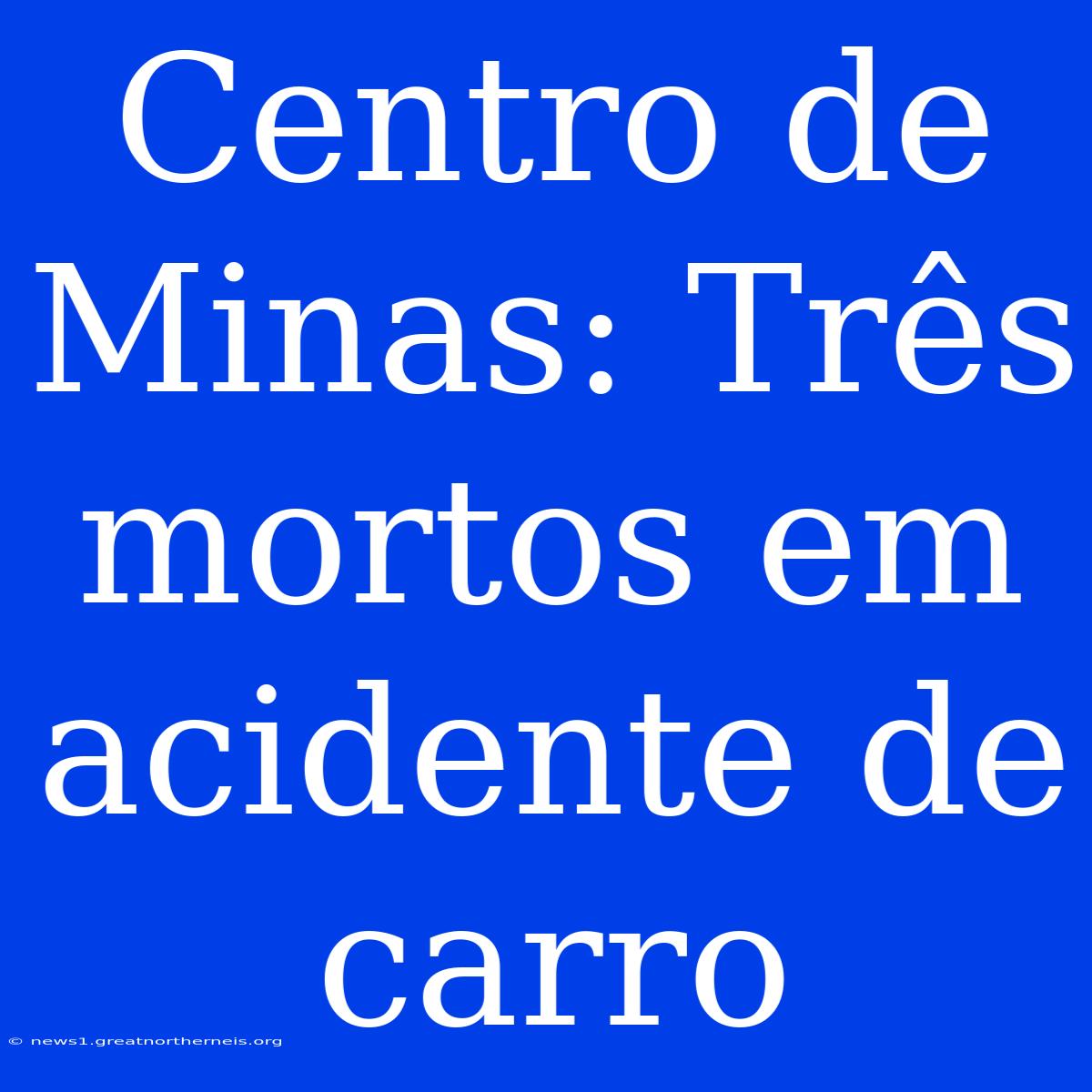 Centro De Minas: Três Mortos Em Acidente De Carro