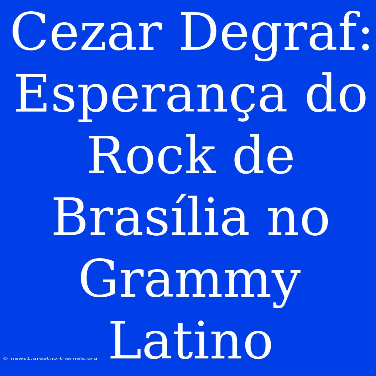 Cezar Degraf:  Esperança Do Rock De Brasília No Grammy Latino